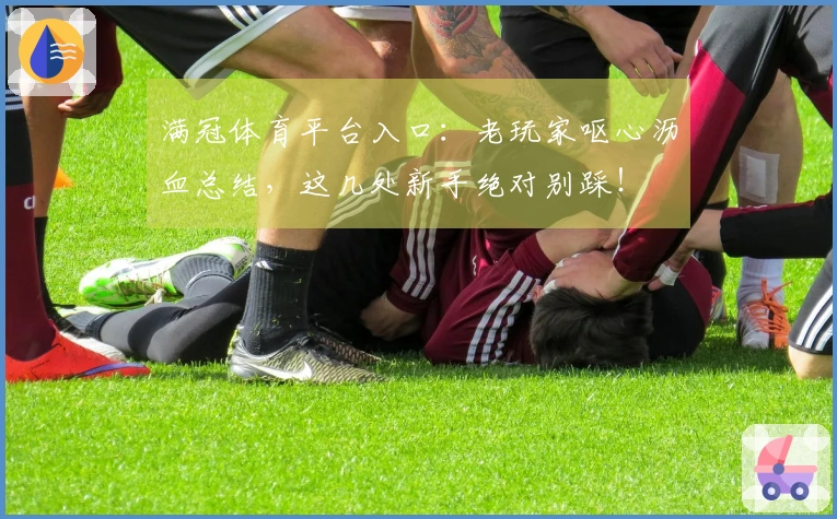 满冠体育平台入口：老玩家呕心沥血总结，这几处新手绝对别踩！