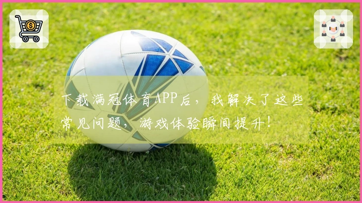 下载满冠体育APP后，我解决了这些常见问题，游戏体验瞬间提升！