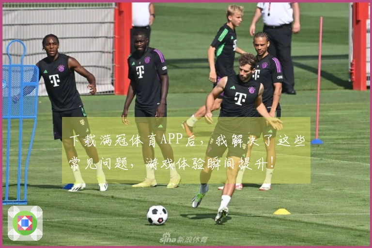 下载满冠体育APP后，我解决了这些常见问题，游戏体验瞬间提升！