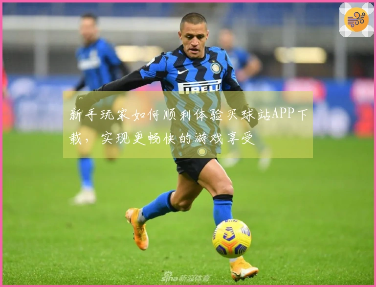 新手玩家如何顺利体验买球站APP下载，实现更畅快的游戏享受
