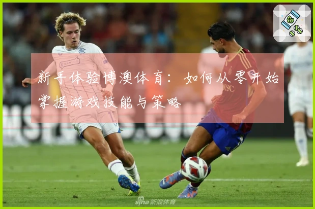 新手体验博澳体育:如何从零开始掌握游戏技能与策略