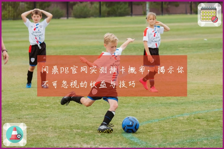 问鼎pg官网实测抽卡概率，揭示你不可忽视的收益与技巧
