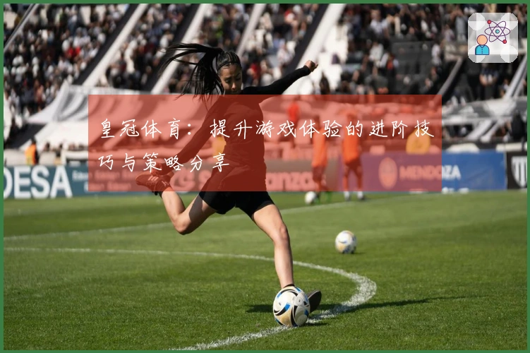 皇冠体育：提升游戏体验的进阶技巧与策略分享