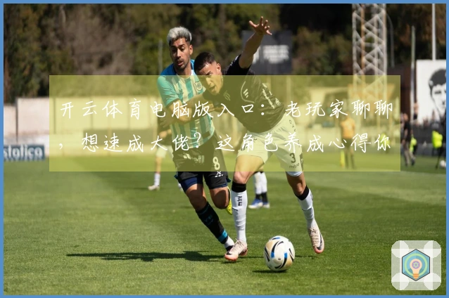 开云体育电脑版入口：老玩家聊聊，想速成大佬？这角色养成心得你得知道！