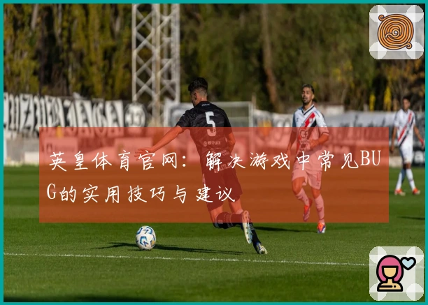 英皇体育官网：解决游戏中常见BUG的实用技巧与建议