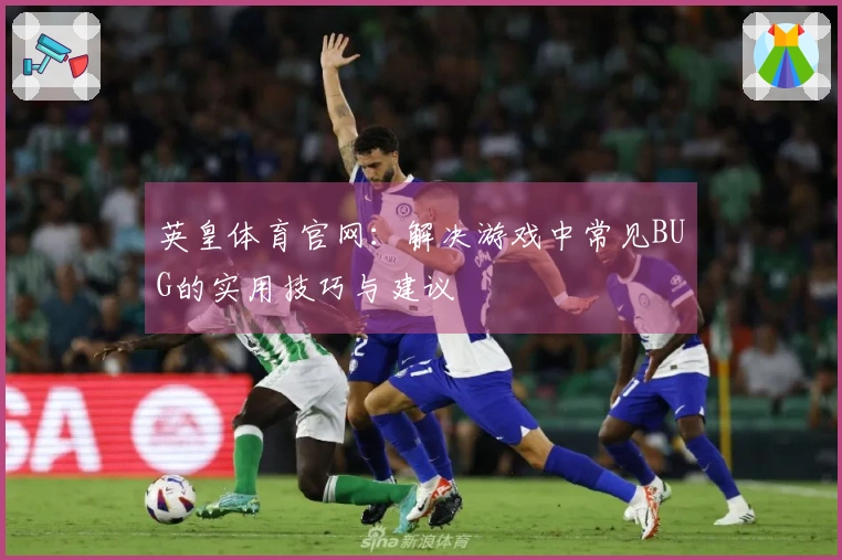 英皇体育官网：解决游戏中常见BUG的实用技巧与建议