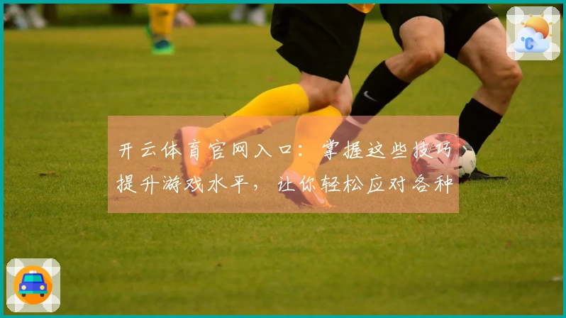 开云体育官网入口：掌握这些技巧提升游戏水平，让你轻松应对各种挑战
