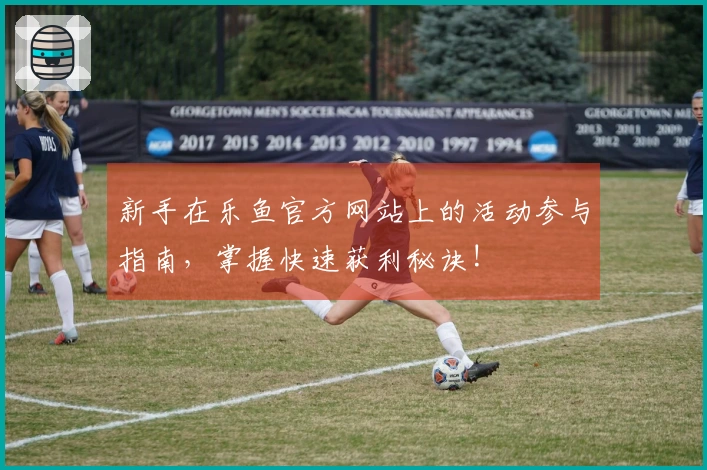 新手在乐鱼官方网站上的活动参与指南，掌握快速获利秘诀!