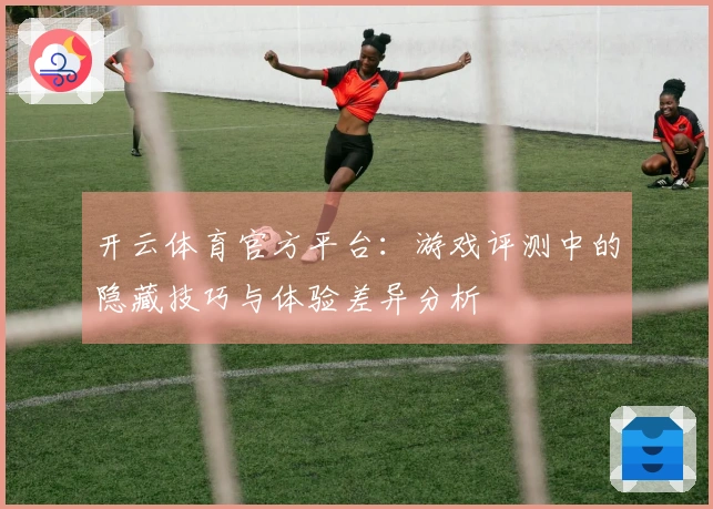 开云体育官方平台：游戏评测中的隐藏技巧与体验差异分析