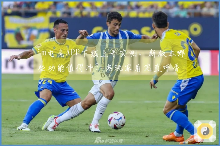 im电竞APP下载上手实测，新版本哪些功能值得冲？老玩家看完直呼香！