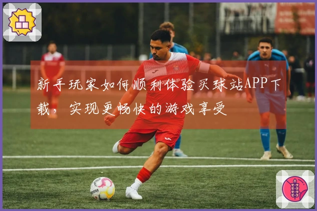 新手玩家如何顺利体验买球站APP下载，实现更畅快的游戏享受