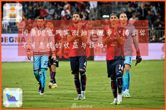 问鼎pg官网实测抽卡概率，揭示你不可忽视的收益与技巧