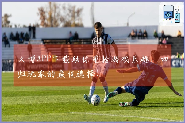 火博APP下载助你重拾游戏乐趣，回归玩家的最佳选择！