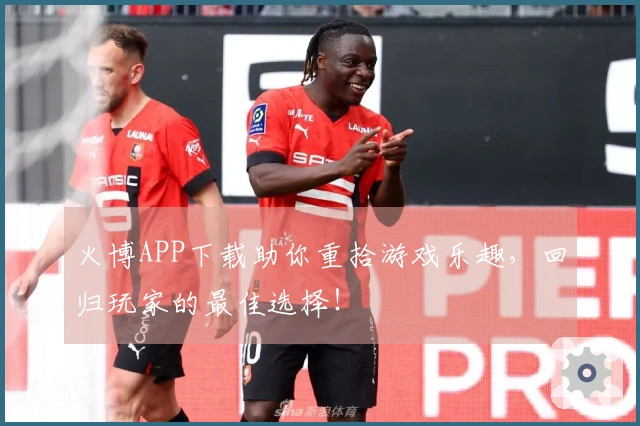 火博APP下载助你重拾游戏乐趣，回归玩家的最佳选择！