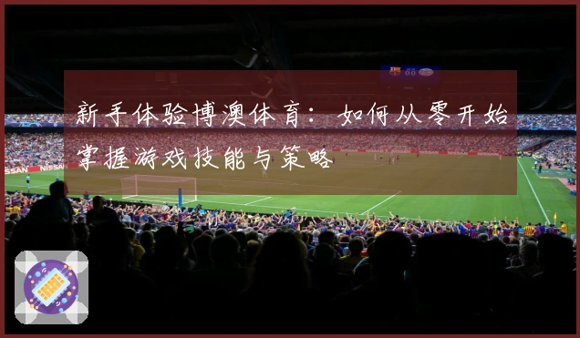 新手体验博澳体育：如何从零开始掌握游戏技能与策略
