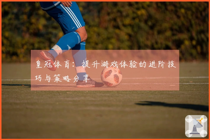 皇冠体育：提升游戏体验的进阶技巧与策略分享