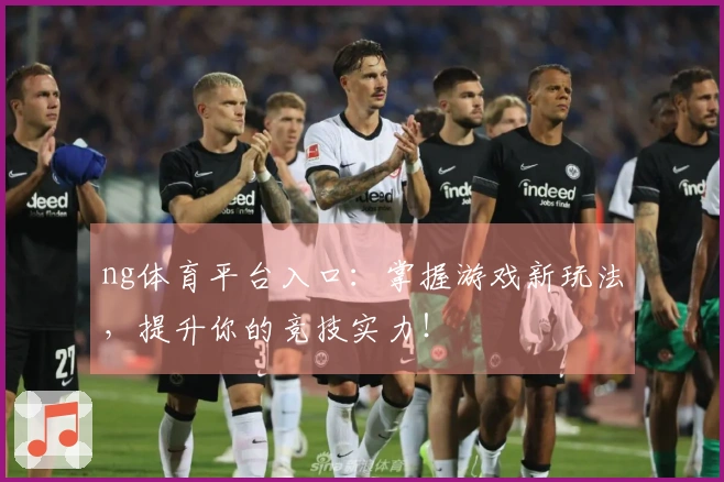 ng体育平台入口：掌握游戏新玩法，提升你的竞技实力！