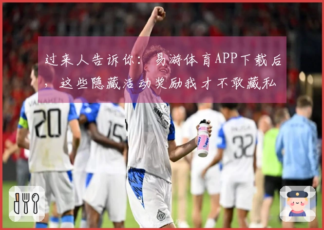 过来人告诉你：易游体育APP下载后，这些隐藏活动奖励我才不敢藏私！