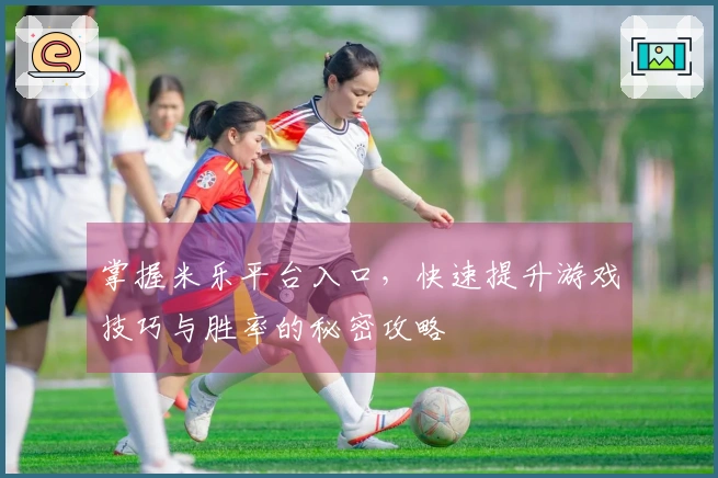 掌握米乐平台入口，快速提升游戏技巧与胜率的秘密攻略