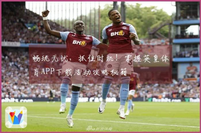 畅玩无忧，抓住时机！掌握英皇体育APP下载活动攻略秘籍