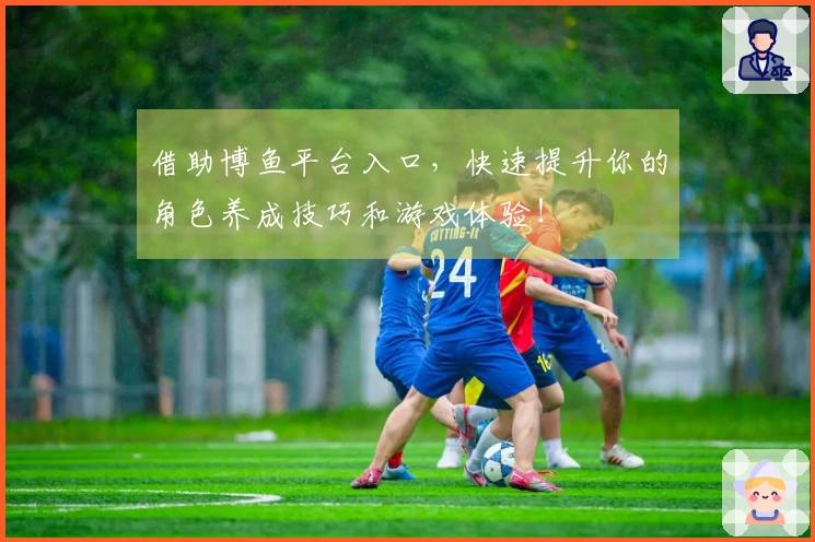 借助博鱼平台入口，快速提升你的角色养成技巧和游戏体验！