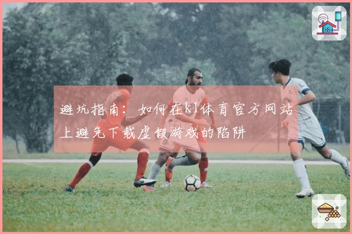 避坑指南：如何在k1体育官方网站上避免下载虚假游戏的陷阱