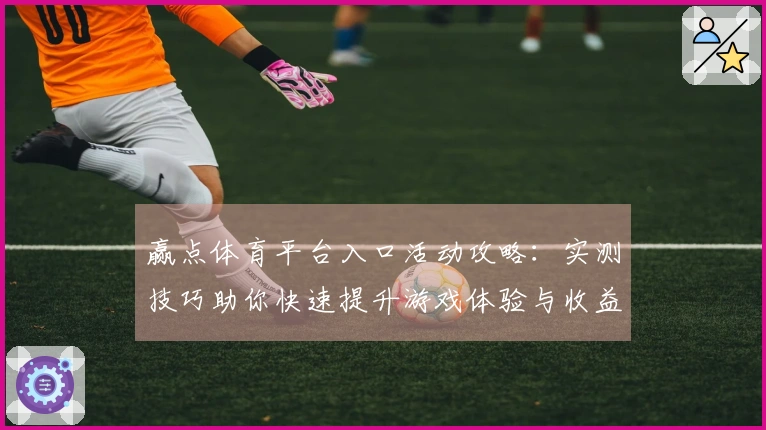赢点体育平台入口活动攻略：实测技巧助你快速提升游戏体验与收益
