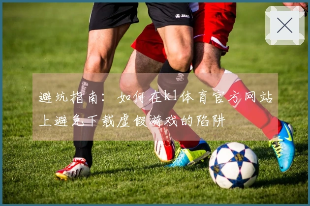 避坑指南：如何在k1体育官方网站上避免下载虚假游戏的陷阱