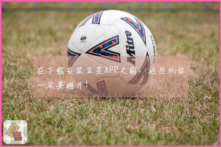 在下载安装亚星APP之前，这些坑你一定要避开！